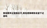 微信聊天记录换名字,微信更换昵称会留下记录吗