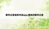 聊天记录搞笑对话app,爆笑的聊天记录