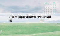 广东中兴iptv破解教程,中兴iptv刷机