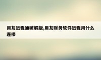 用友远程通破解版,用友财务软件远程用什么连接