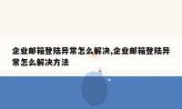 企业邮箱登陆异常怎么解决,企业邮箱登陆异常怎么解决方法