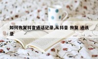 如何恢复抖音通话记录,从抖音 恢复 通讯录