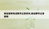 微信视频电话聊天记录素材,微信聊天记录 视频