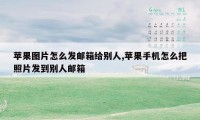 苹果图片怎么发邮箱给别人,苹果手机怎么把照片发到别人邮箱