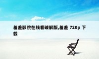 羞羞影院在线看破解版,羞羞 720p 下载