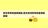 橙光哥哥别虐我破解,橙光游戏哥哥别虐我破解版