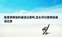 能查到微信的通话记录吗,怎么可以查微信通话记录