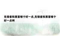 先锋者和黑客哪个好一点,先锋者和黑客哪个好一点啊