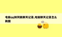 电脑qq如何截聊天记录,电脑聊天记录怎么截图