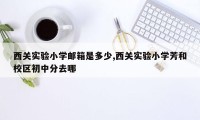 西关实验小学邮箱是多少,西关实验小学芳和校区初中分去哪