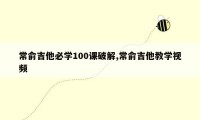 常俞吉他必学100课破解,常俞吉他教学视频