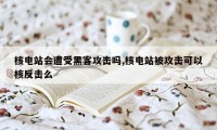 核电站会遭受黑客攻击吗,核电站被攻击可以核反击么