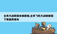 全民大战新版本破解版,全民飞机大战破解版下载最新版本