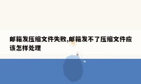 邮箱发压缩文件失败,邮箱发不了压缩文件应该怎样处理