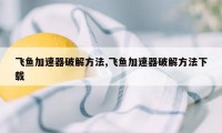 飞鱼加速器破解方法,飞鱼加速器破解方法下载