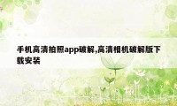 手机高清拍照app破解,高清相机破解版下载安装