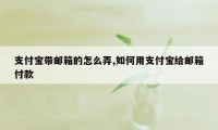 支付宝带邮箱的怎么弄,如何用支付宝给邮箱付款