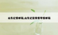 山东纪委邮箱,山东纪监察委举报邮箱