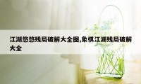 江湖悠悠残局破解大全图,象棋江湖残局破解大全