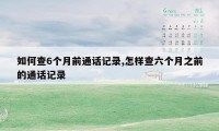 如何查6个月前通话记录,怎样查六个月之前的通话记录