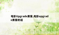 电影Upgrade黑客,电影upgrade黑客的话