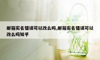 邮箱实名错误可以改么吗,邮箱实名错误可以改么吗知乎