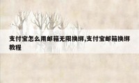 支付宝怎么用邮箱无限换绑,支付宝邮箱换绑教程