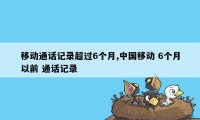 移动通话记录超过6个月,中国移动 6个月以前 通话记录