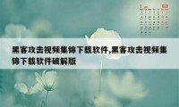 黑客攻击视频集锦下载软件,黑客攻击视频集锦下载软件破解版