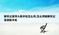 聊天记录传入新手机怎么传,怎么传输聊天记录到新手机