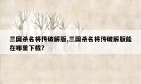 三国杀名将传破解版,三国杀名将传破解版能在哪里下载?