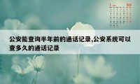 公安能查询半年前的通话记录,公安系统可以查多久的通话记录