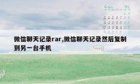 微信聊天记录rar,微信聊天记录然后复制到另一台手机