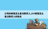 公司的邮箱怎么备注联系人,163邮箱怎么备注联系人的姓名