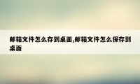 邮箱文件怎么存到桌面,邮箱文件怎么保存到桌面