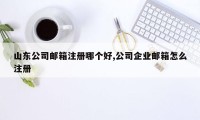 山东公司邮箱注册哪个好,公司企业邮箱怎么注册