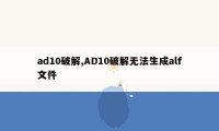 ad10破解,AD10破解无法生成alf文件