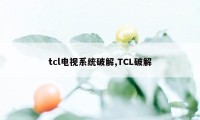 tcl电视系统破解,TCL破解