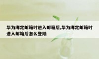 华为绑定邮箱时进入邮箱后,华为绑定邮箱时进入邮箱后怎么登陆