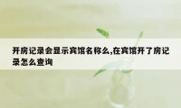 开房记录会显示宾馆名称么,在宾馆开了房记录怎么查询