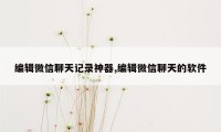 编辑微信聊天记录神器,编辑微信聊天的软件