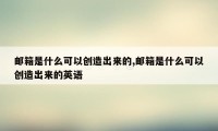 邮箱是什么可以创造出来的,邮箱是什么可以创造出来的英语