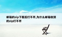 邮箱的zip下载后打不开,为什么邮箱收到的zip打不开