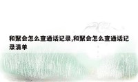 和聚会怎么查通话记录,和聚会怎么查通话记录清单