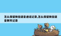 怎么保留微信语音通话记录,怎么保留微信语音聊天记录