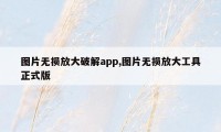 图片无损放大破解app,图片无损放大工具正式版