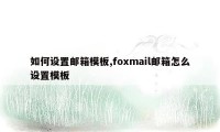 如何设置邮箱模板,foxmail邮箱怎么设置模板