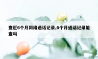 查近6个月网络通话记录,6个月通话记录能查吗