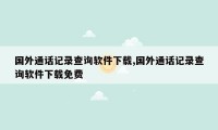 国外通话记录查询软件下载,国外通话记录查询软件下载免费