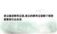 老公最近聊天记录,老公的聊天记录删了我想查看有什么办法